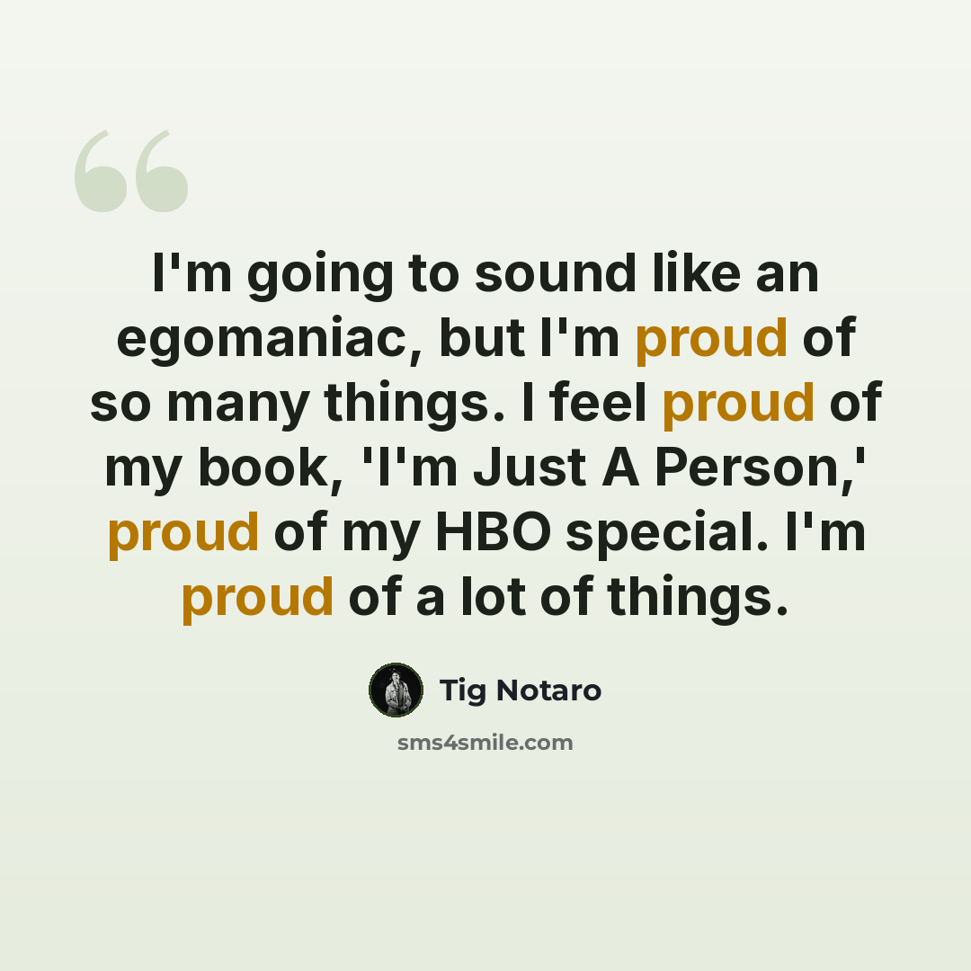 “I'm going to sound like an egomaniac, but I'm proud of so many things. I feel proud of my book, 'I'm Just A Person,' proud of my HBO special. I'm proud of a lot of things.” quote by Tig Notaro