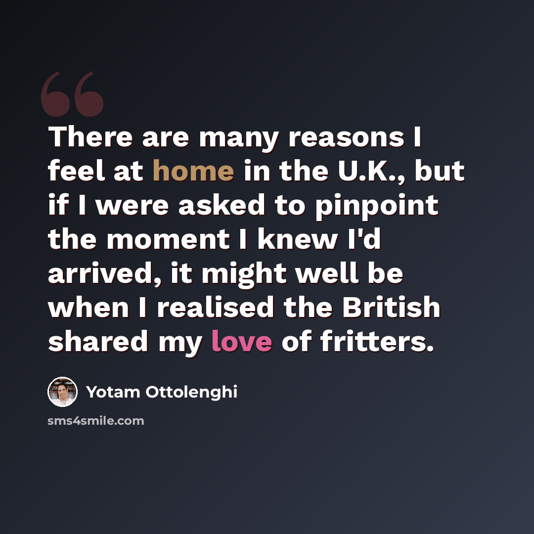 “There are many reasons I feel at home in the U.K., but if I were asked to pinpoint the moment I knew I'd arrived, it might well be when I realised the British shared my love of fritters.” quote by Yotam Ottolenghi