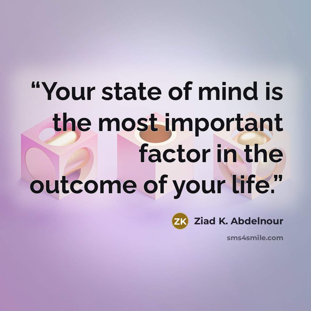“Your state of mind is the most important factor in the outcome of your life.” quote by Ziad K. Abdelnour