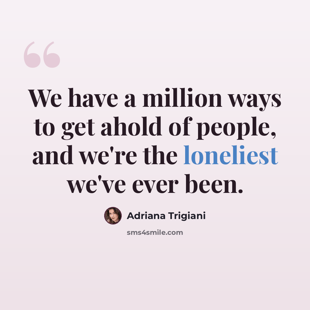 “We have a million ways to get ahold of people, and we're the loneliest we've ever been.” quote by Adriana Trigiani