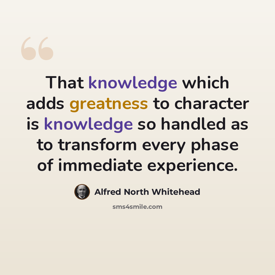“That knowledge which adds greatness to character is knowledge so handled as to transform every phase of immediate experience.” quote by Alfred North Whitehead