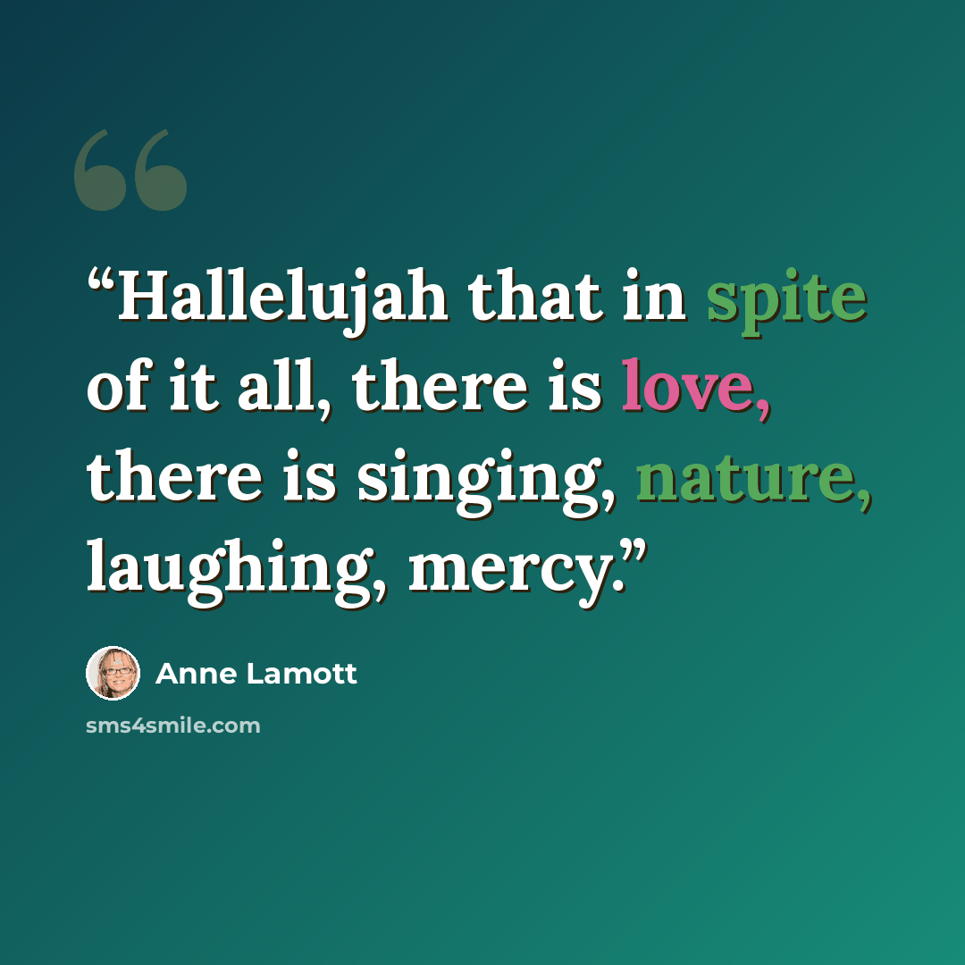 “Hallelujah that in spite of it all, there is love, there is singing, nature, laughing, mercy.” quote by Anne Lamott