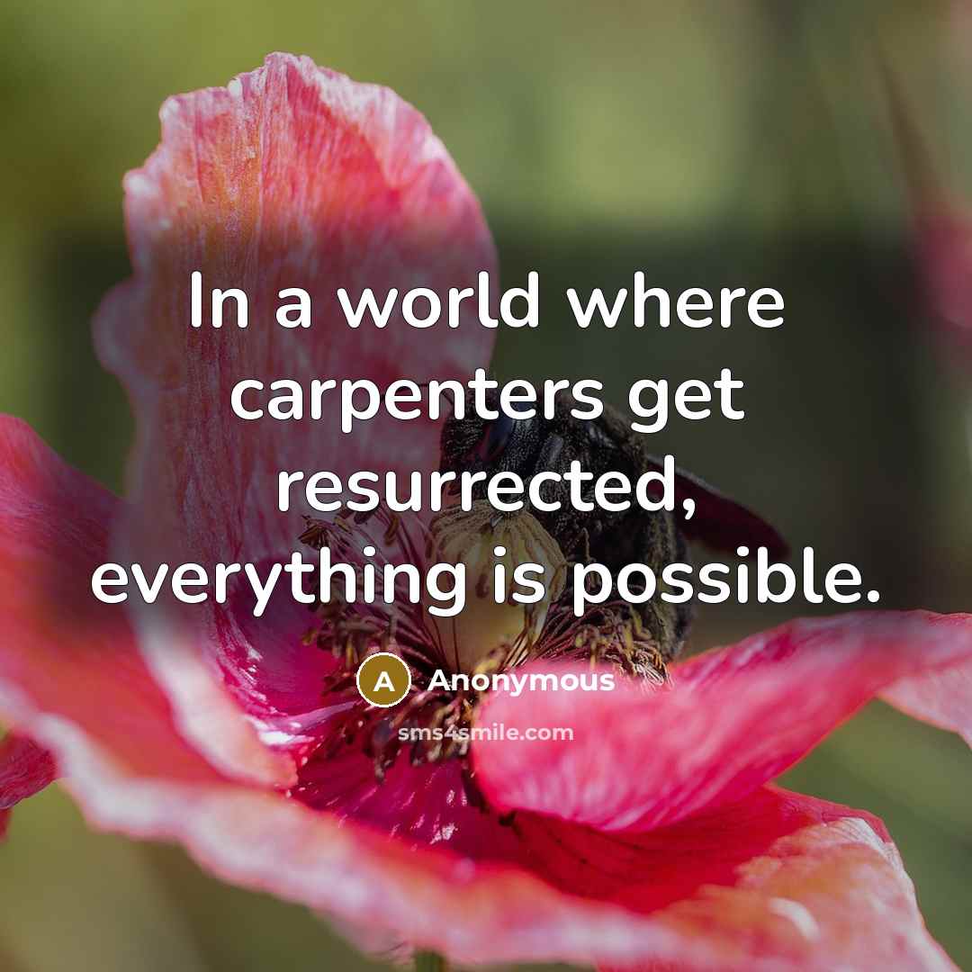 “In a world where carpenters get resurrected, everything is possible.” quote by Anonymous