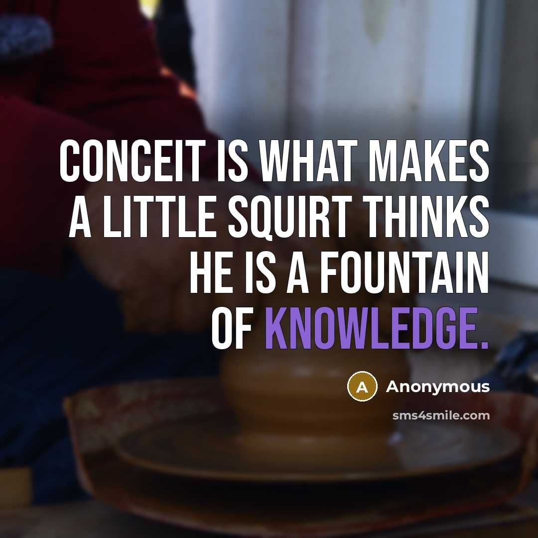 “Conceit is what makes a little squirt thinks he is a fountain of knowledge.” quote by Anonymous