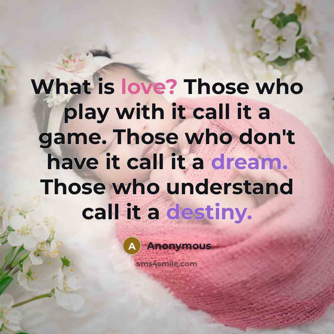 “What is love? Those who play with it call it a game. Those who don't have it call it a dream. Those who understand call it a destiny.” quote by Anonymous