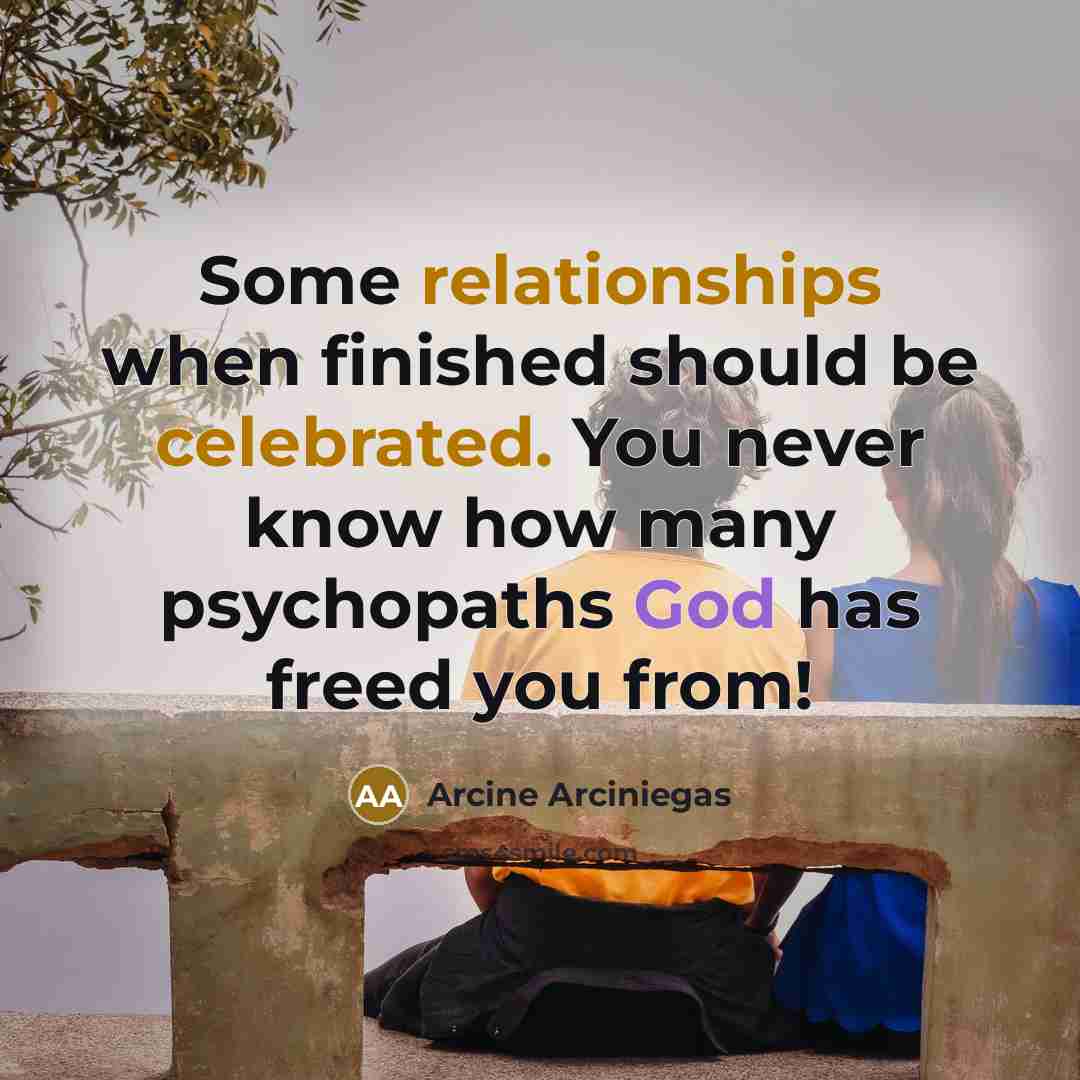 “Some relationships when finished should be celebrated. You never know how many psychopaths God has freed you from!” quote by Arcine Arciniegas