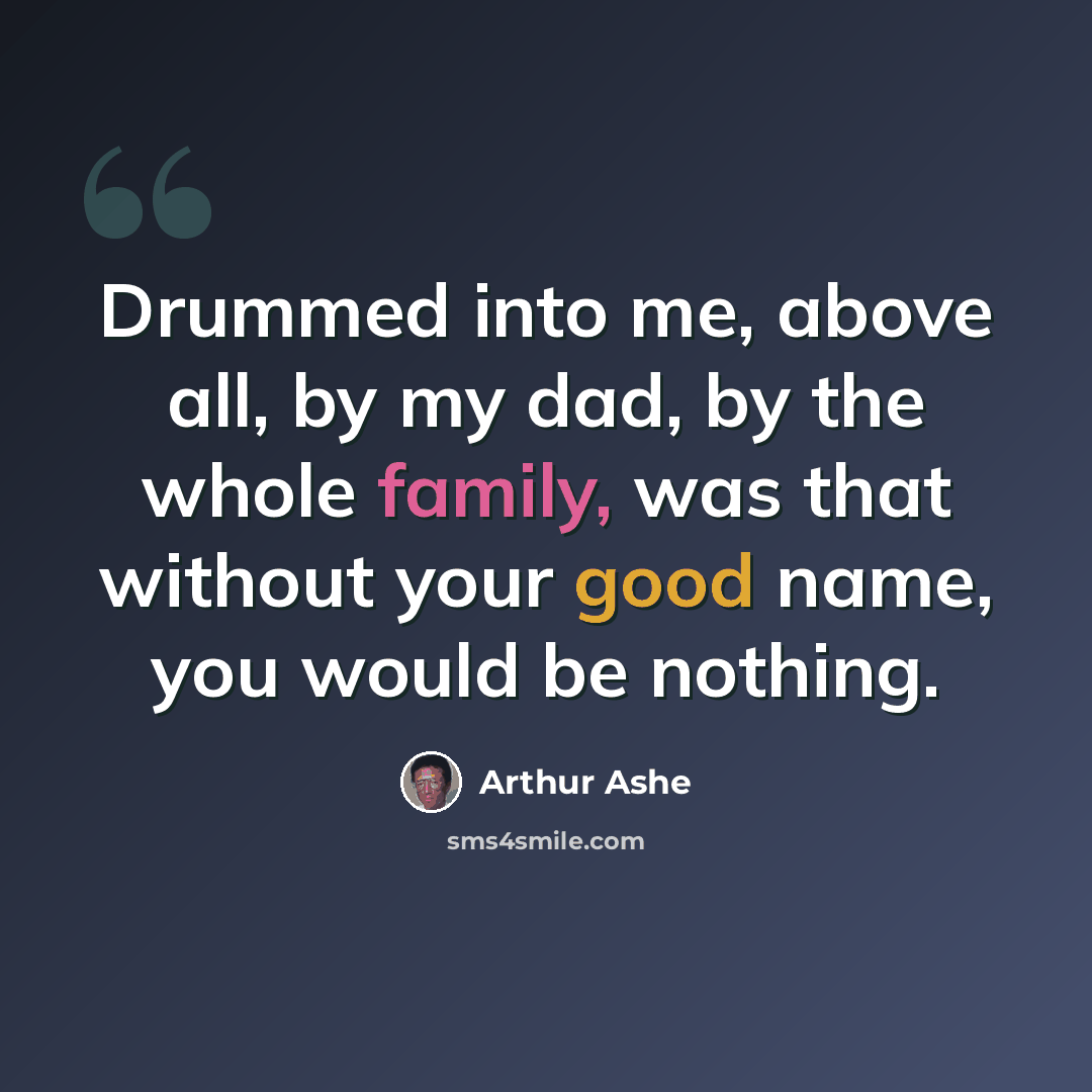“Drummed into me, above all, by my dad, by the whole family, was that without your good name, you would be nothing.” quote by Arthur Ashe