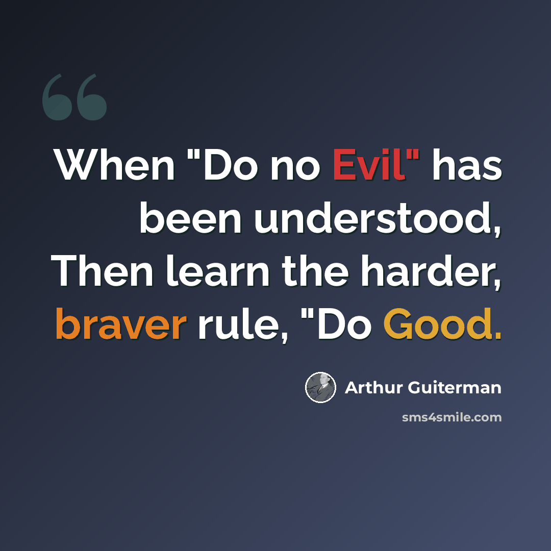 “When "Do no Evil" has been understood, Then learn the harder, braver rule, "Do Good.” quote by Arthur Guiterman