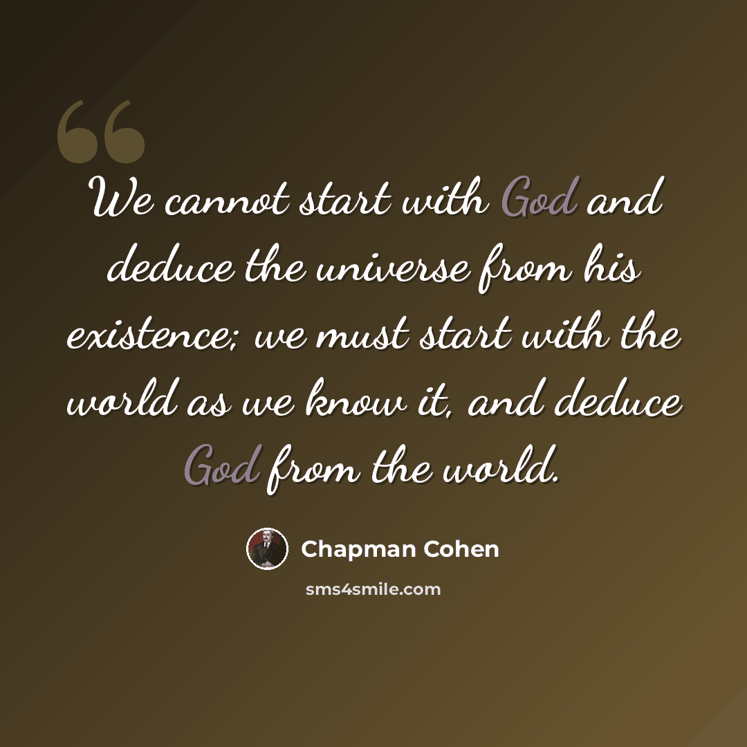 “We cannot start with God and deduce the universe from his existence; we must start with the world as we know it, and deduce God from the world.” quote by Chapman Cohen