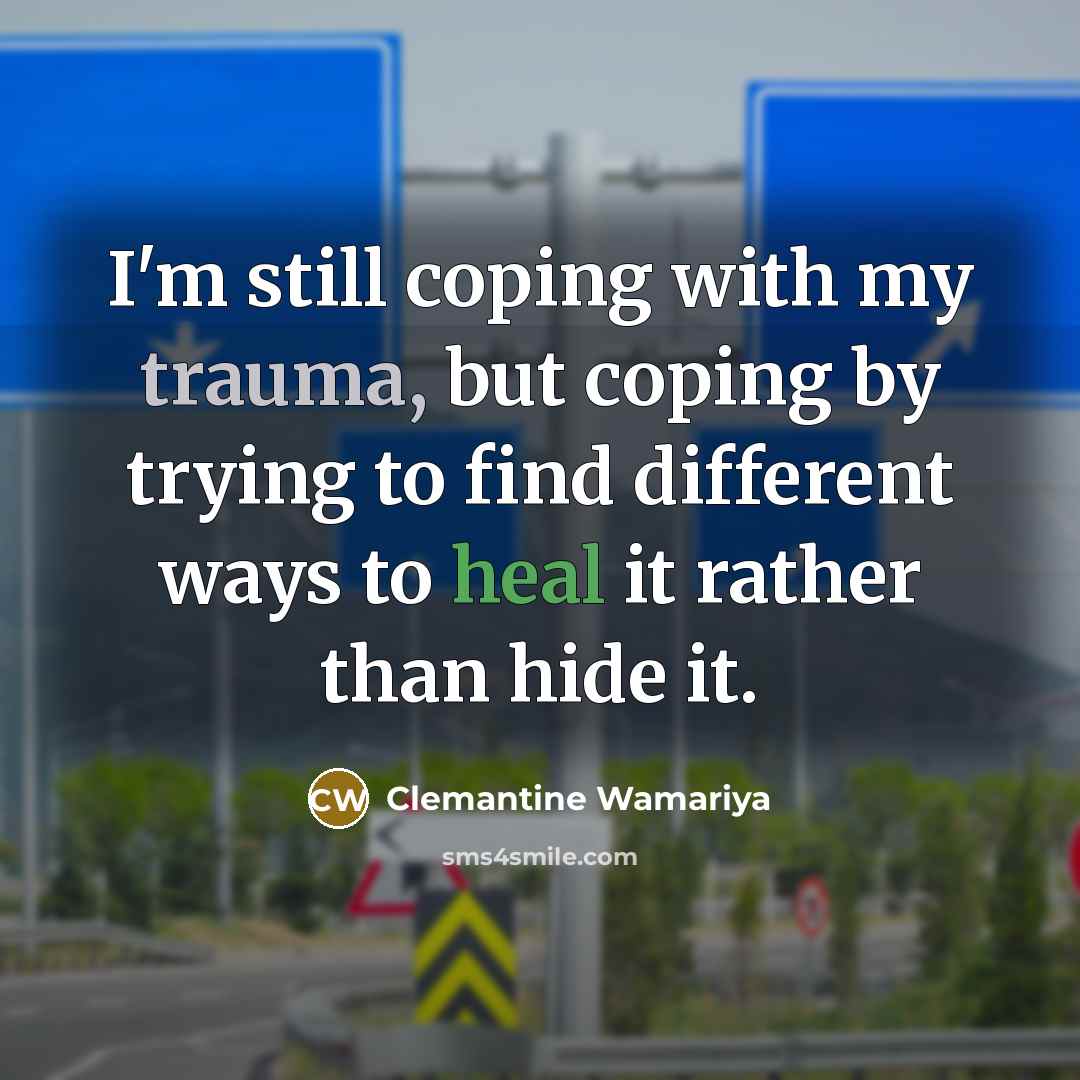 “I'm still coping with my trauma, but coping by trying to find different ways to heal it rather than hide it.” quote by Clemantine Wamariya