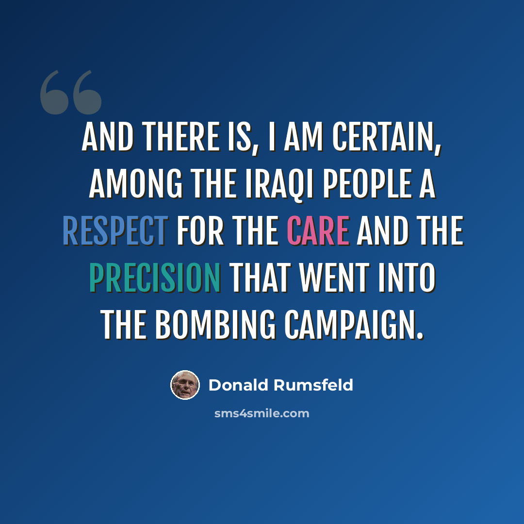 “And there is, I am certain, among the Iraqi people a respect for the care and the precision that went into the bombing campaign.” quote by Donald Rumsfeld