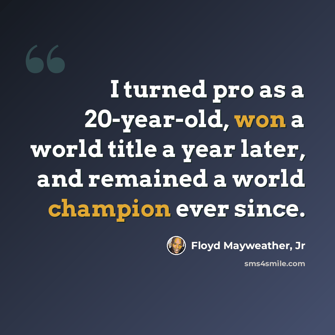 “I turned pro as a 20-year-old, won a world title a year later, and remained a world champion ever since.” quote by Floyd Mayweather, Jr