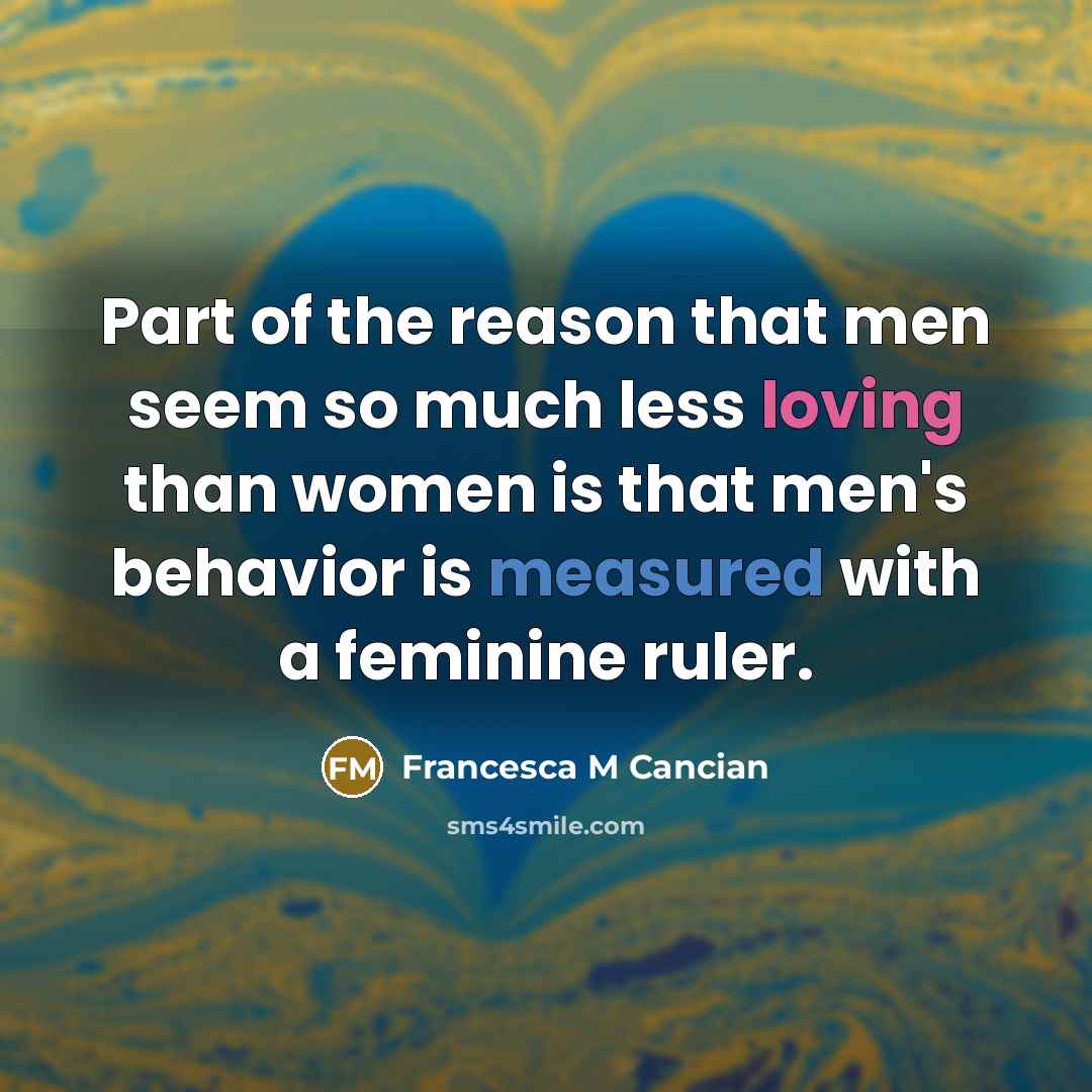 “Part of the reason that men seem so much less loving than women is that men's behavior is measured with a feminine ruler.” quote by Francesca M Cancian