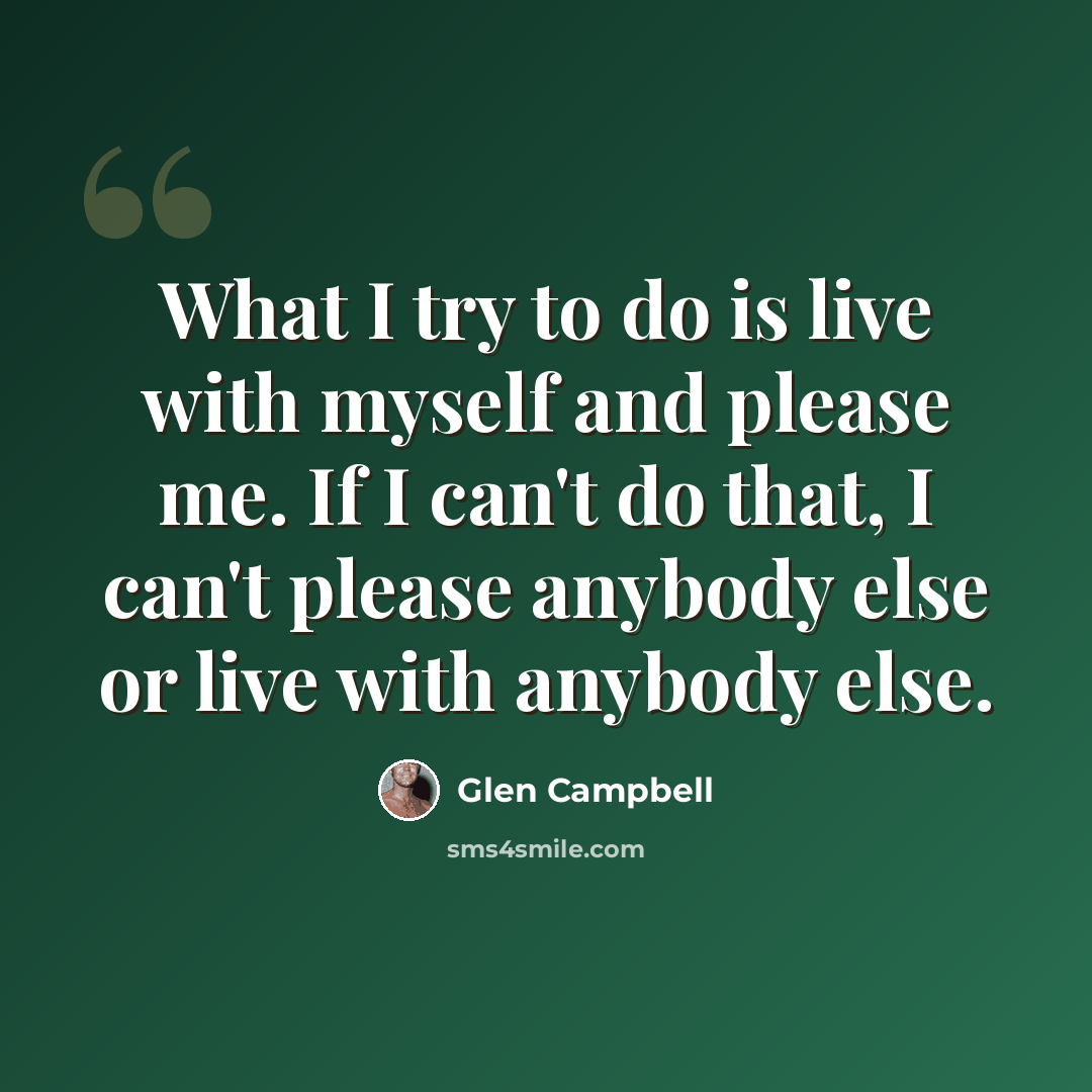 “What I try to do is live with myself and please me. If I can't do that, I can't please anybody else or live with anybody else.” quote by Glen Campbell
