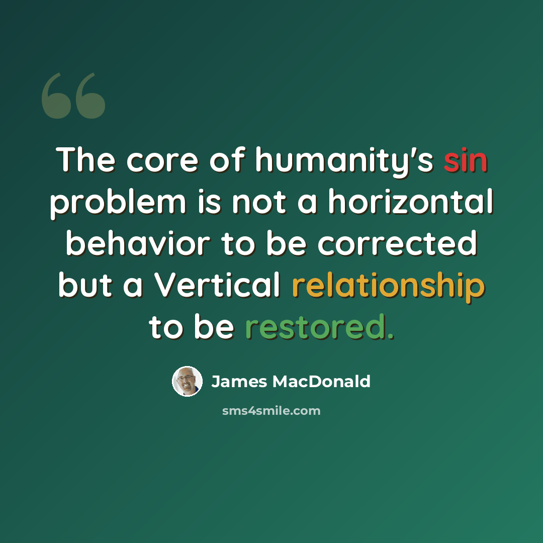 “The core of humanity's sin problem is not a horizontal behavior to be corrected but a Vertical relationship to be restored.” quote by James MacDonald