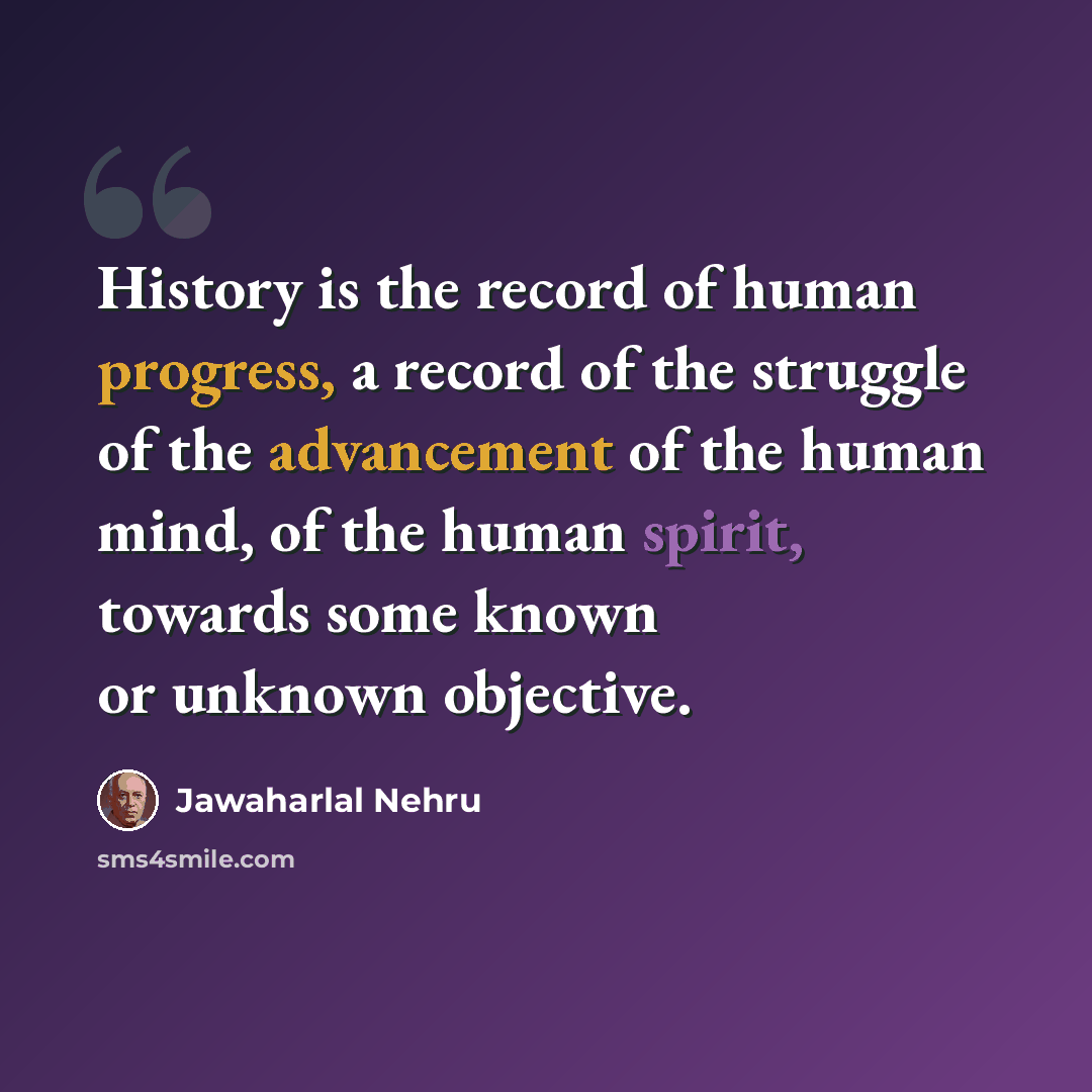 “History is the record of human progress, a record of the struggle of the advancement of the human mind, of the human spirit, towards some known or unknown objective.” quote by Jawaharlal Nehru