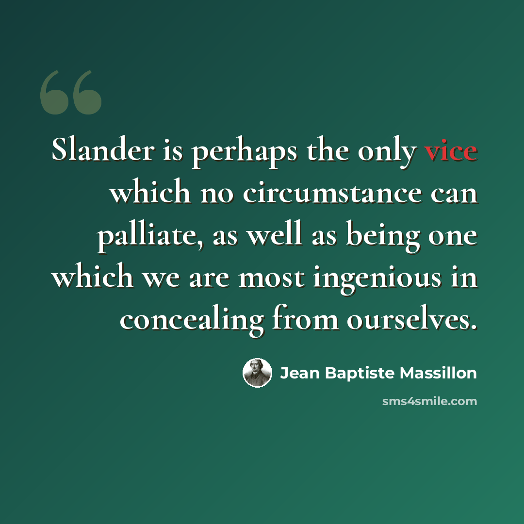 “Slander is perhaps the only vice which no circumstance can palliate, as well as being one which we are most ingenious in concealing from ourselves.” quote by Jean Baptiste Massillon