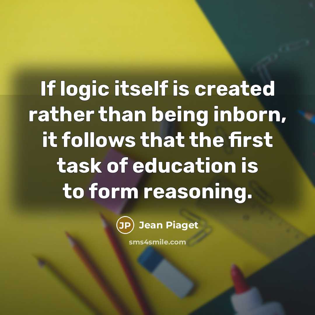 “If logic itself is created rather than being inborn, it follows that the first task of education is to form reasoning.” quote by Jean Piaget