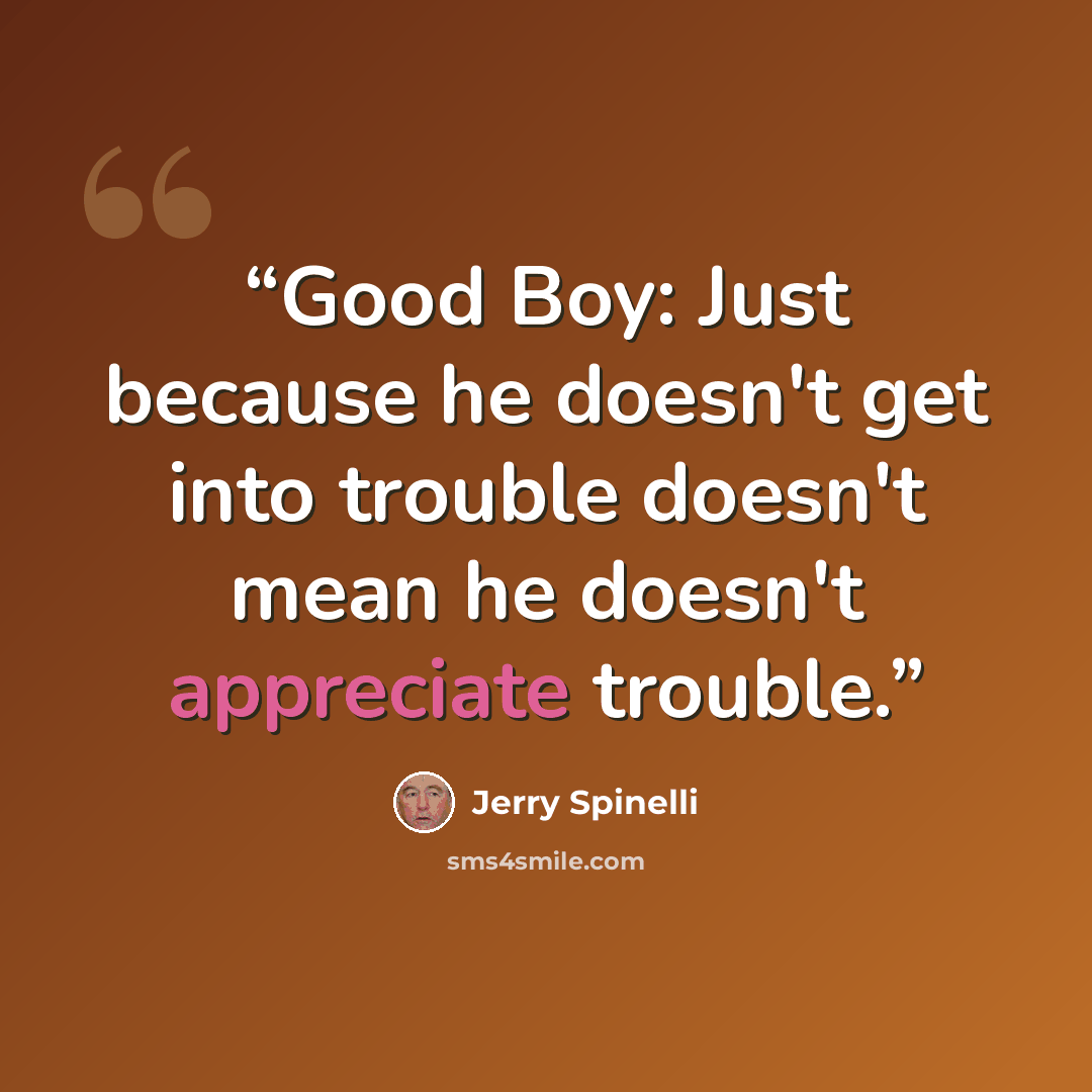 “Good Boy: Just because he doesn't get into trouble doesn't mean he doesn't appreciate trouble.” quote by Jerry Spinelli