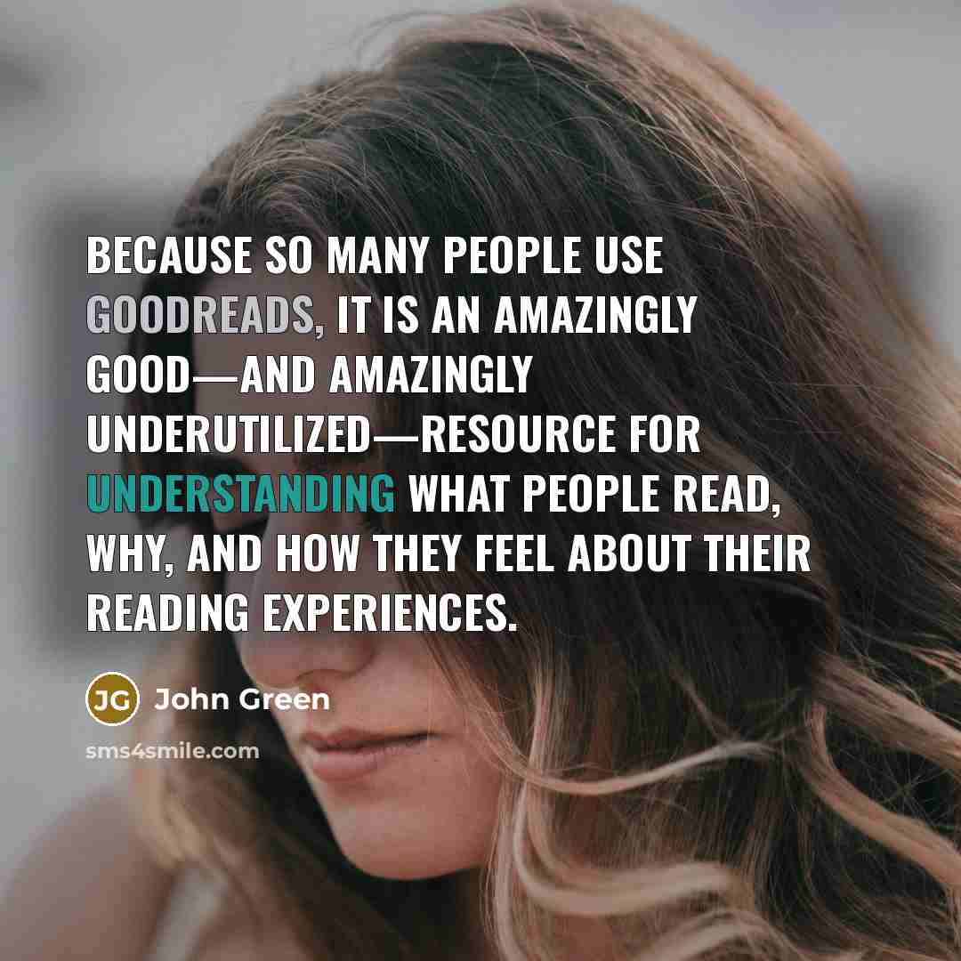 “Because so many people use goodreads, it is an amazingly good—and amazingly underutilized—resource for understanding what people read, why, and how they feel about their reading experiences.” quote by John Green