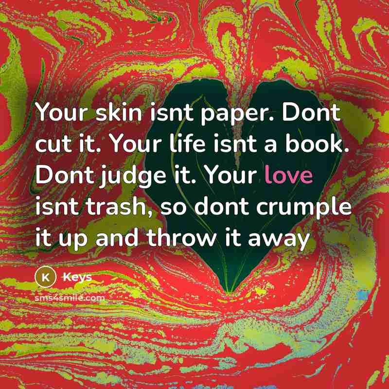 “Your skin isnt paper. Dont cut it. Your life isnt a book. Dont judge it. Your love isnt trash, so dont crumple it up and throw it away” quote by Keys