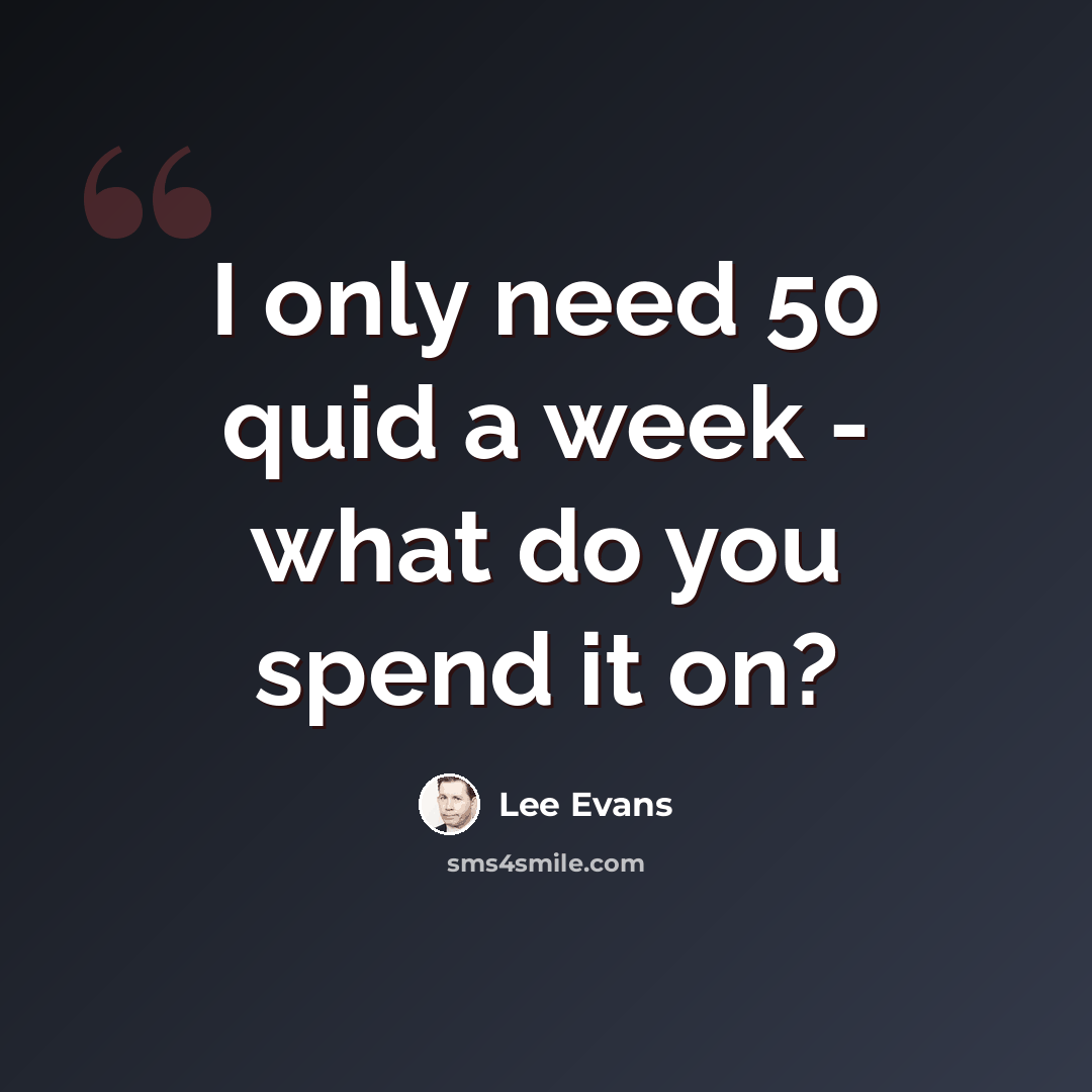 “I only need 50 quid a week - what do you spend it on?” quote by Lee Evans
