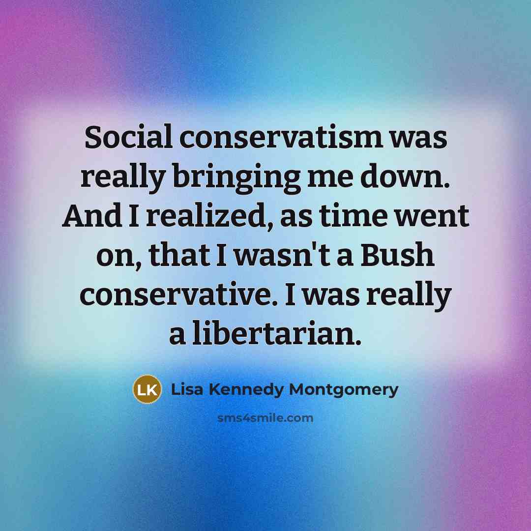 “Social conservatism was really bringing me down. And I realized, as time went on, that I wasn't a Bush conservative. I was really a libertarian.” quote by Lisa Kennedy Montgomery