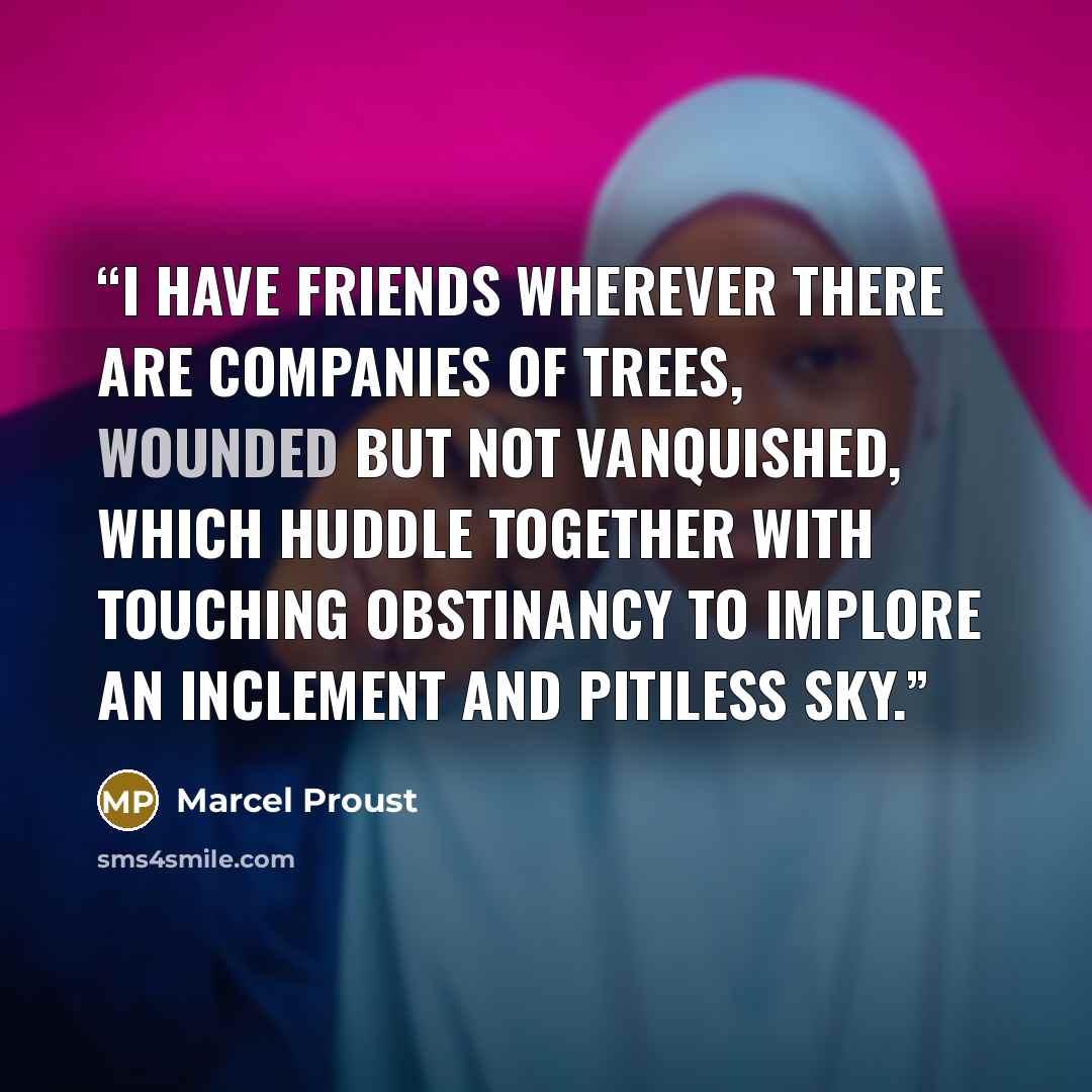 “I have friends wherever there are companies of trees, wounded but not vanquished, which huddle together with touching obstinancy to implore an inclement and pitiless sky.” quote by Marcel Proust