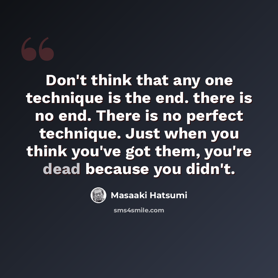 “Don't think that any one technique is the end. there is no end. There is no perfect technique. Just when you think you've got them, you're dead because you didn't.” quote by Masaaki Hatsumi