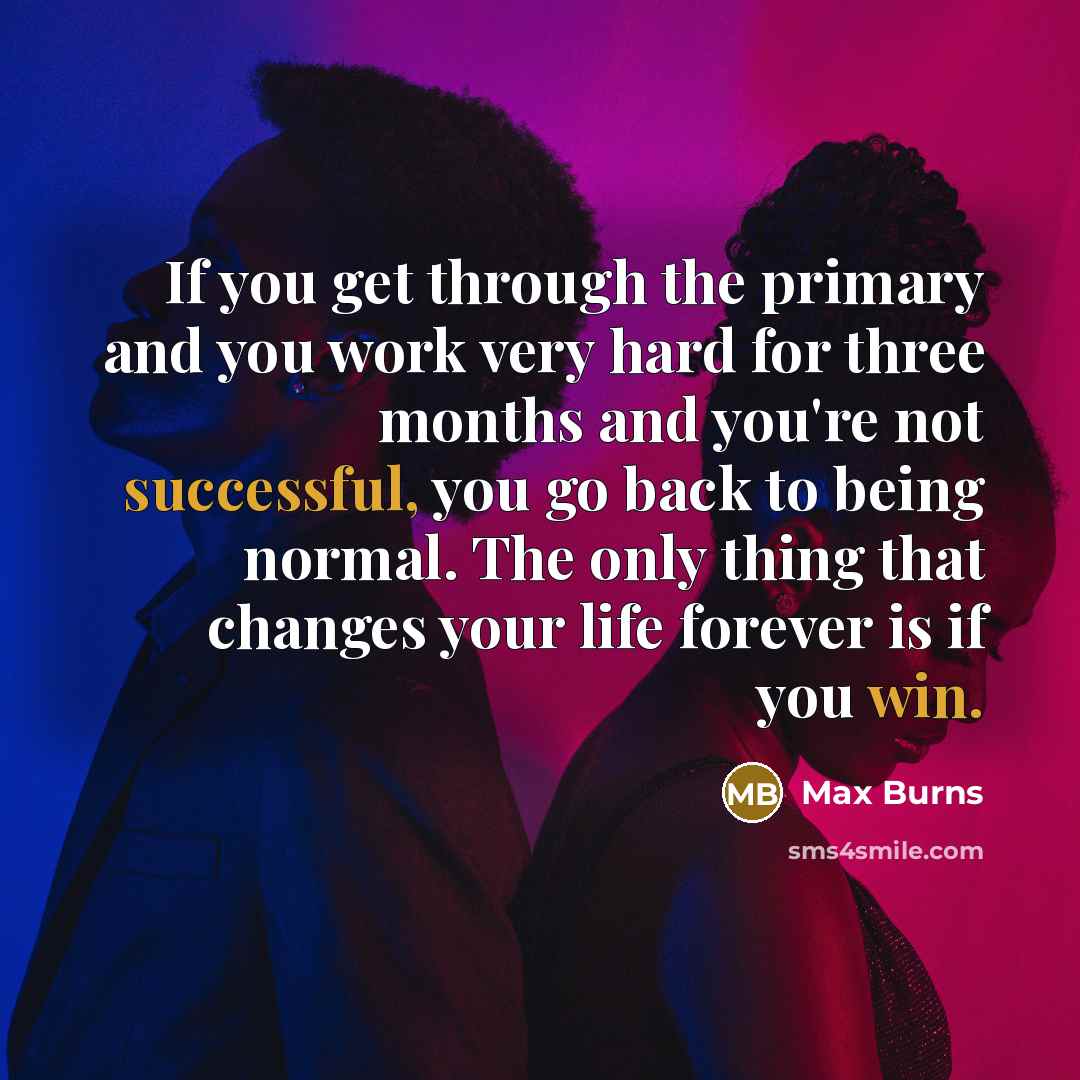“If you get through the primary and you work very hard for three months and you're not successful, you go back to being normal. The only thing that changes your life forever is if you win.” quote by Max Burns
