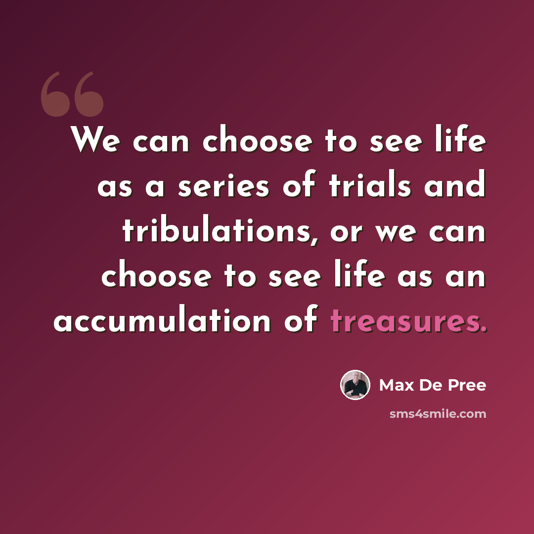 “We can choose to see life as a series of trials and tribulations, or we can choose to see life as an accumulation of treasures.” quote by Max De Pree