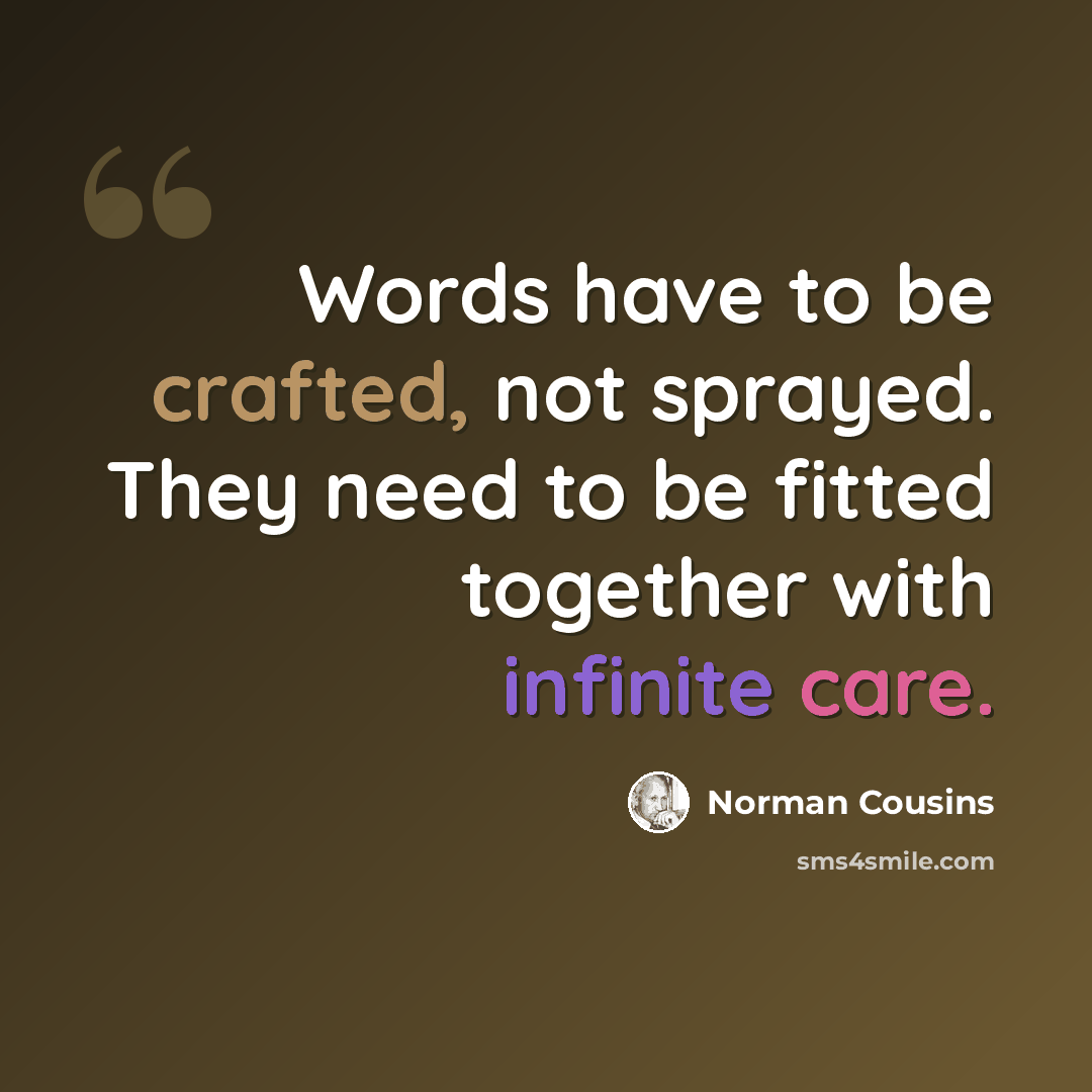 “Words have to be crafted, not sprayed. They need to be fitted together with infinite care.” quote by Norman Cousins