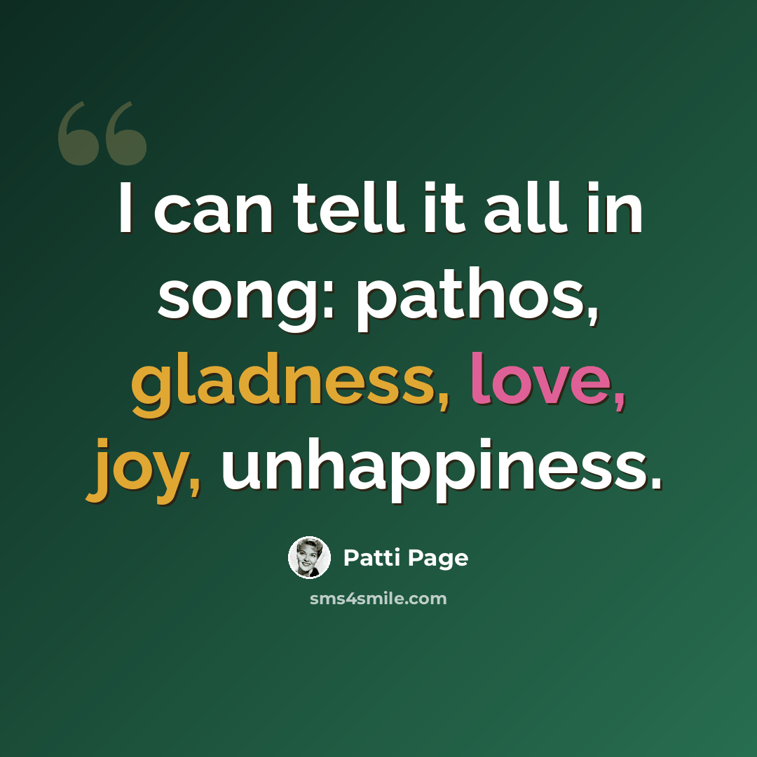 “I can tell it all in song: pathos, gladness, love, joy, unhappiness.” quote by Patti Page