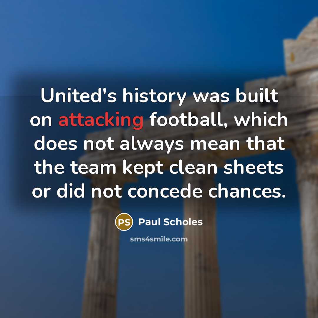 “United's history was built on attacking football, which does not always mean that the team kept clean sheets or did not concede chances.” quote by Paul Scholes