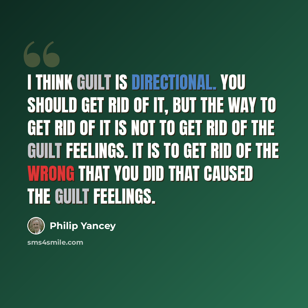 “I think guilt is directional. You should get rid of it, but the way to get rid of it is not to get rid of the guilt feelings. It is to get rid of the wrong that you did that caused the guilt feelings.” quote by Philip Yancey