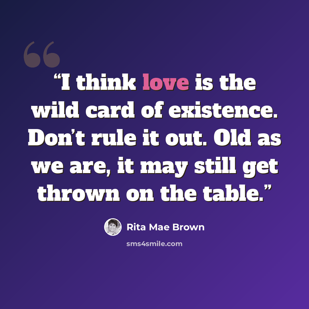 “I think love is the wild card of existence. Don’t rule it out. Old as we are, it may still get thrown on the table.” quote by Rita Mae Brown