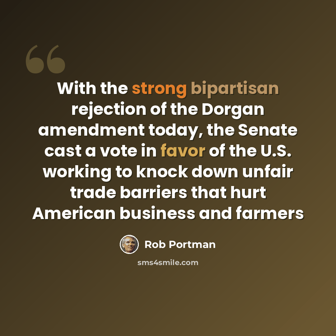 “With the strong bipartisan rejection of the Dorgan amendment today, the Senate cast a vote in favor of the U.S. working to knock down unfair trade barriers that hurt American business and farmers” quote by Rob Portman