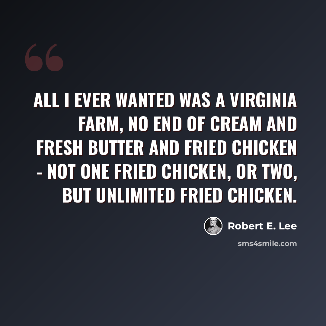 “All I ever wanted was a Virginia farm, no end of cream and fresh butter and fried chicken - not one fried chicken, or two, but unlimited fried chicken.” quote by Robert E. Lee