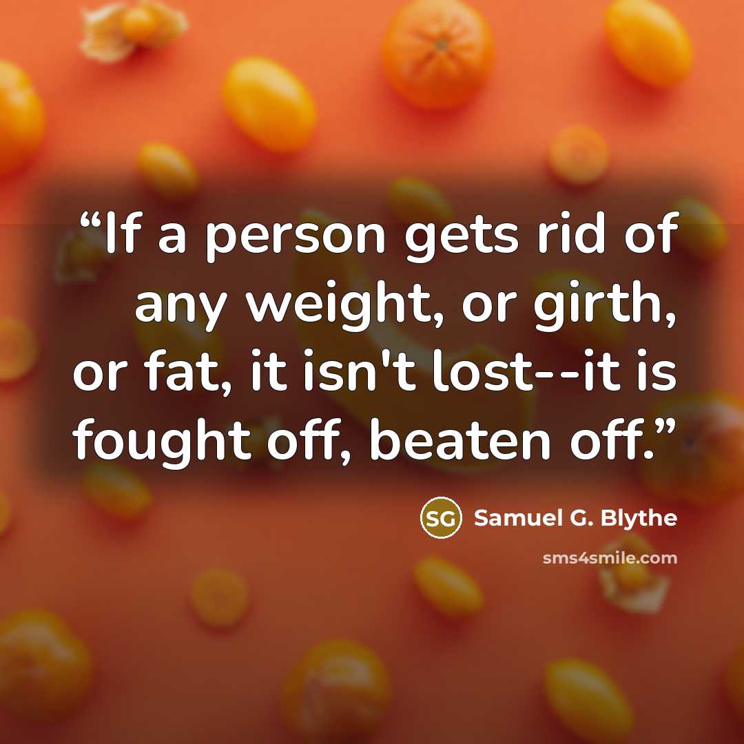 “If a person gets rid of any weight, or girth, or fat, it isn't lost--it is fought off, beaten off.” quote by Samuel G. Blythe