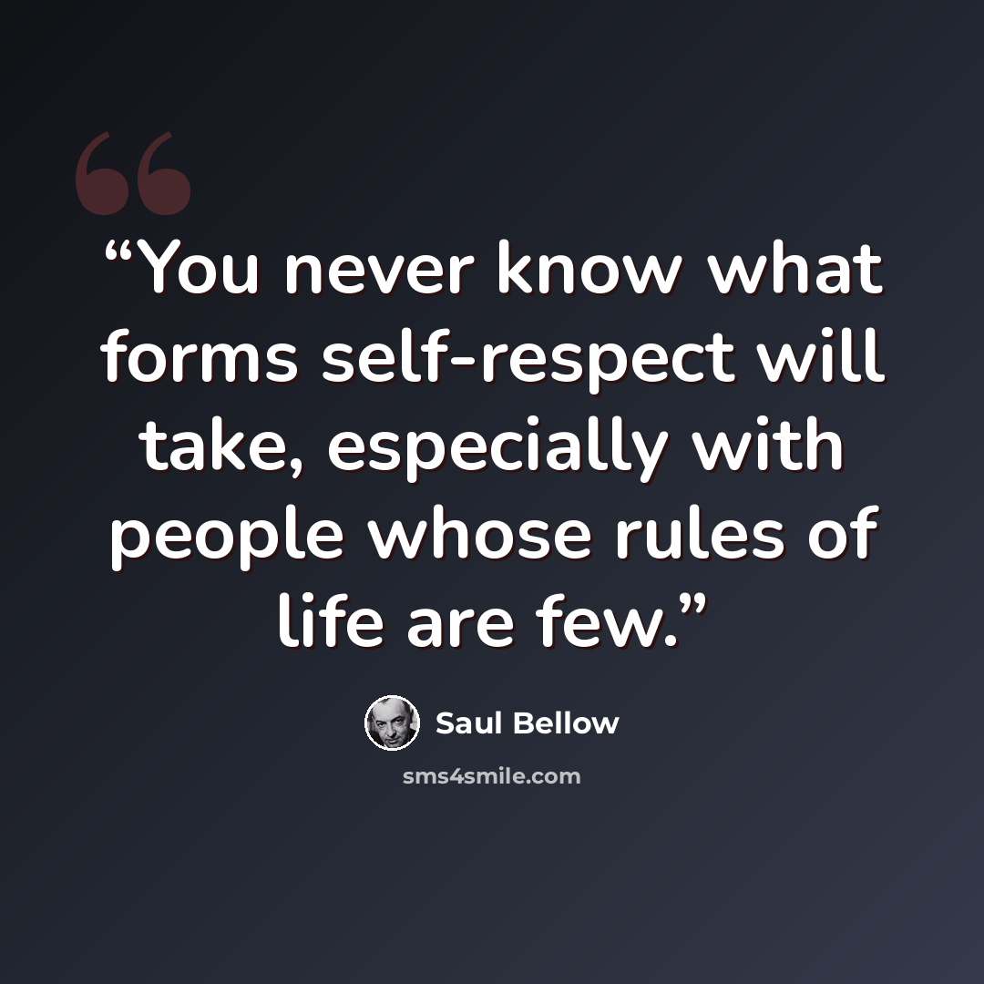 “You never know what forms self-respect will take, especially with people whose rules of life are few.” quote by Saul Bellow