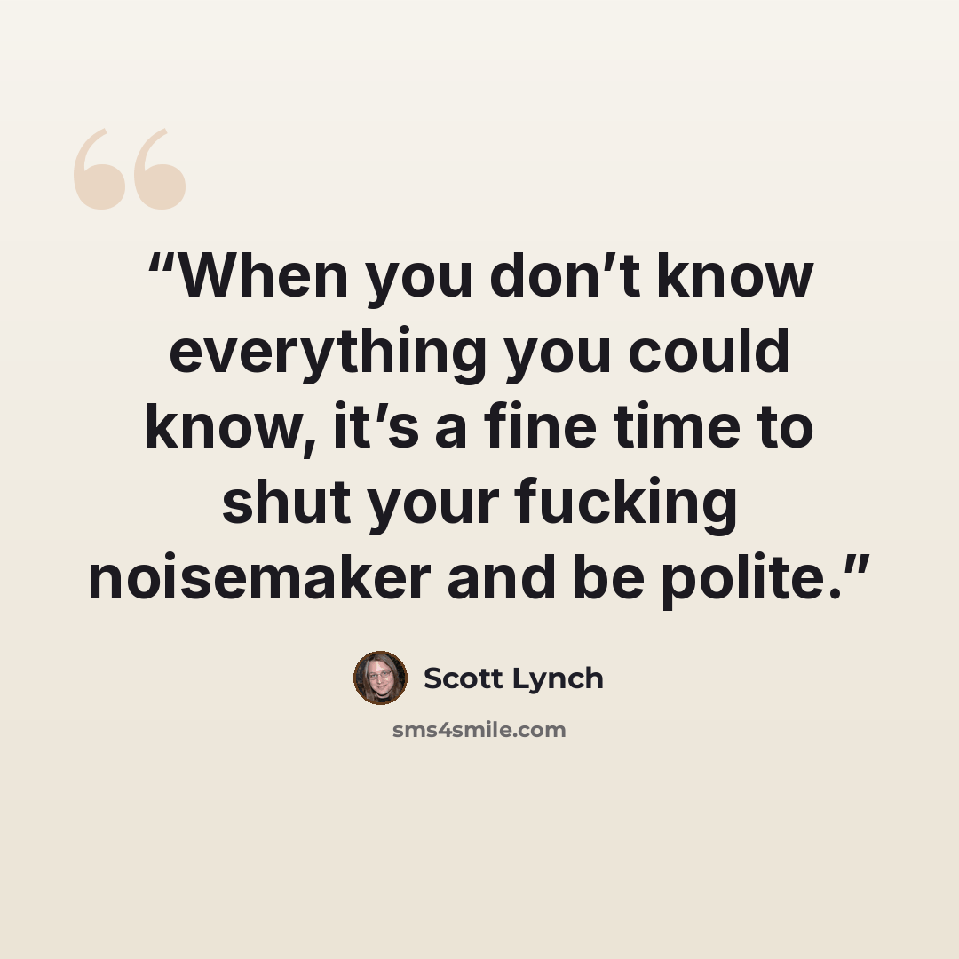 “When you don’t know everything you could know, it’s a fine time to shut your fucking noisemaker and be polite.” quote by Scott Lynch