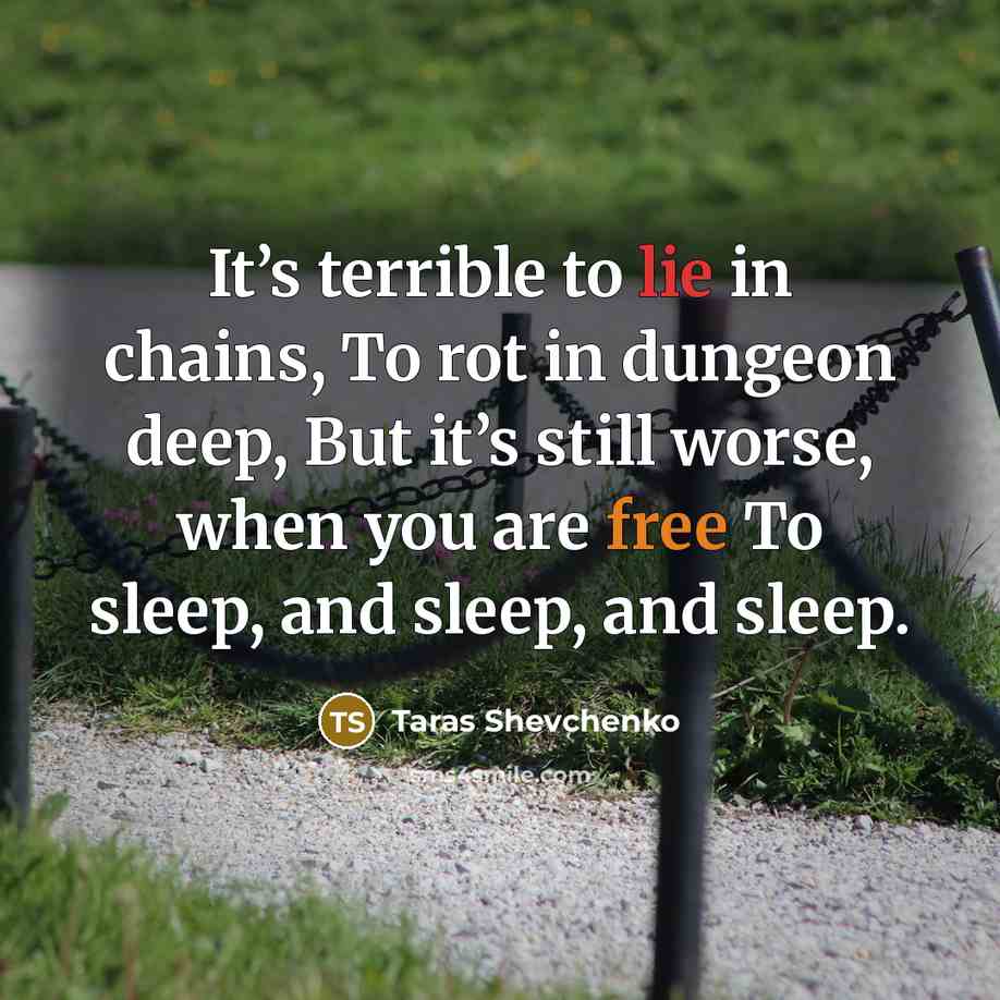 “It’s terrible to lie in chains, To rot in dungeon deep, But it’s still worse, when you are free To sleep, and sleep, and sleep.” quote by Taras Shevchenko