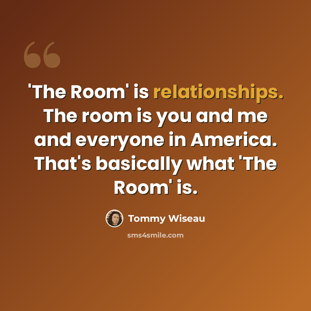 “'The Room' is relationships. The room is you and me and everyone in America. That's basically what 'The Room' is.” quote by Tommy Wiseau