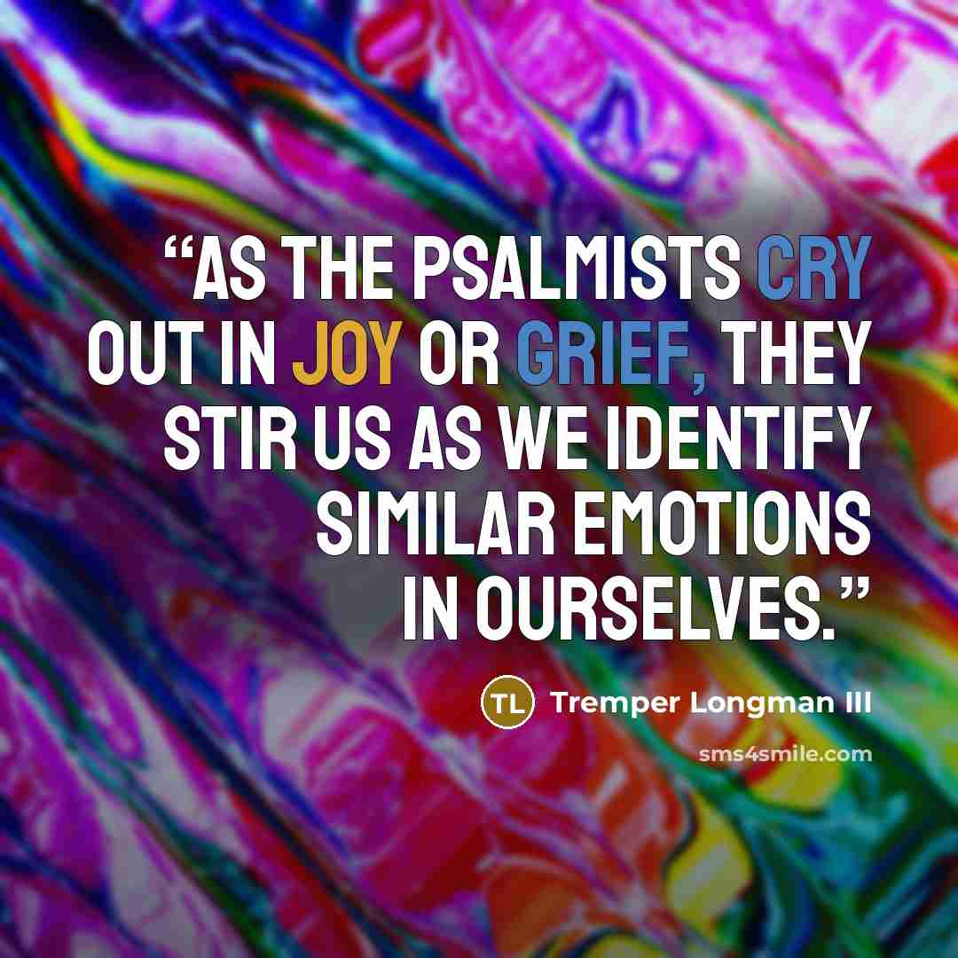 “As the psalmists cry out in joy or grief, they stir us as we identify similar emotions in ourselves.” quote by Tremper Longman III