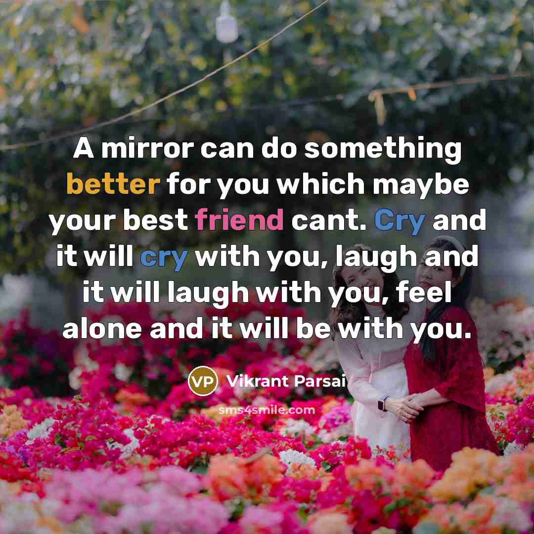 “A mirror can do something better for you which maybe your best friend cant. Cry and it will cry with you, laugh and it will laugh with you, feel alone and it will be with you.” quote by Vikrant Parsai