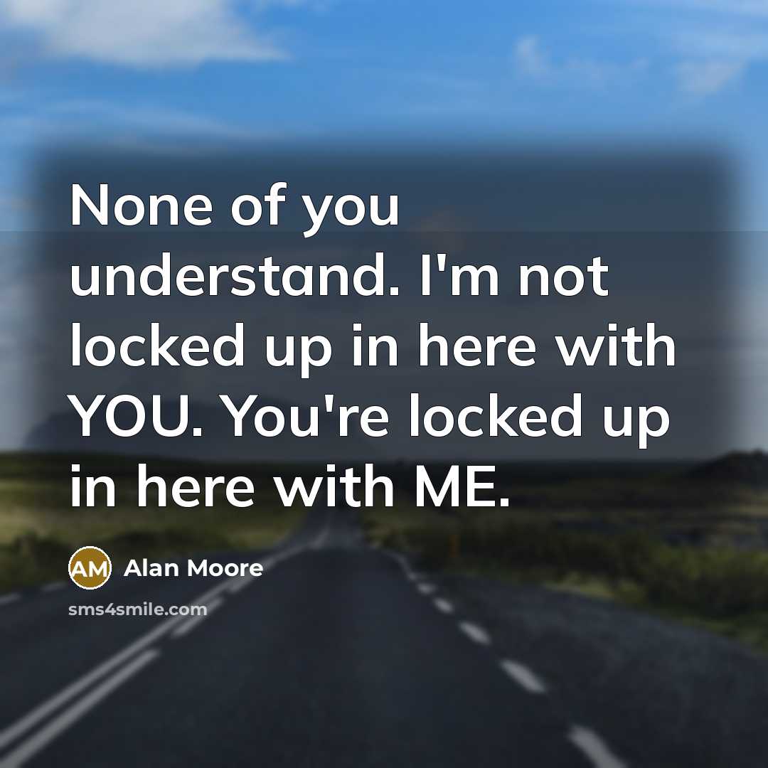 “None of you understand. I'm not locked up in here with YOU. You're locked up in here with ME.” quote by Alan Moore