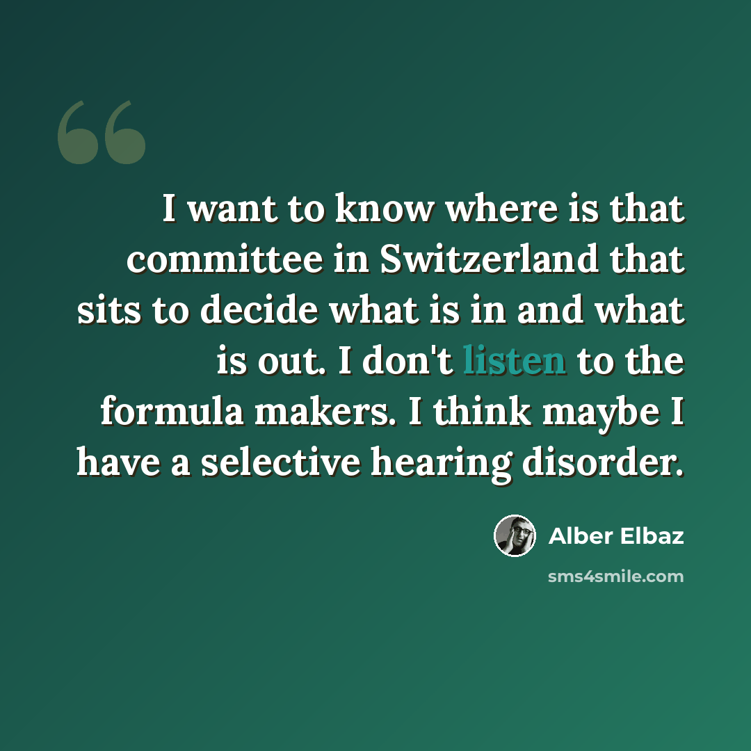 “I want to know where is that committee in Switzerland that sits to decide what is in and what is out. I don't listen to the formula makers. I think maybe I have a selective hearing disorder.” quote by Alber Elbaz