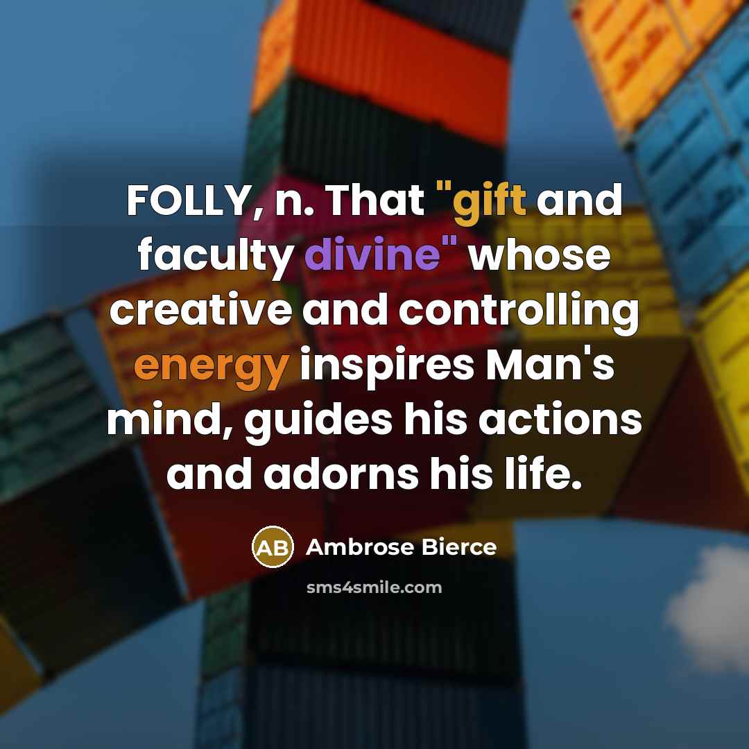 “FOLLY, n. That "gift and faculty divine" whose creative and controlling energy inspires Man's mind, guides his actions and adorns his life.” quote by Ambrose Bierce