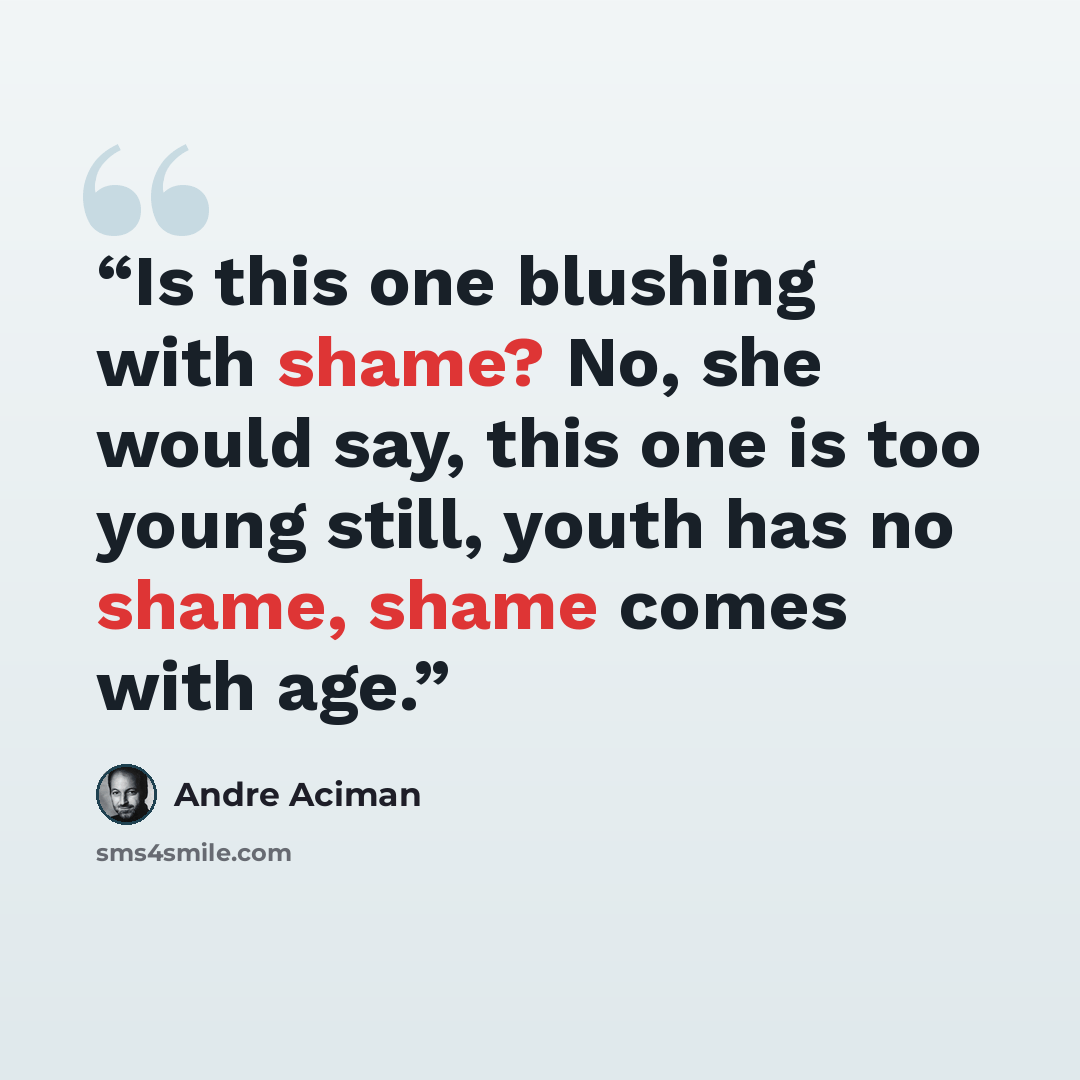 “Is this one blushing with shame? No, she would say, this one is too young still, youth has no shame, shame comes with age.” quote by André Aciman