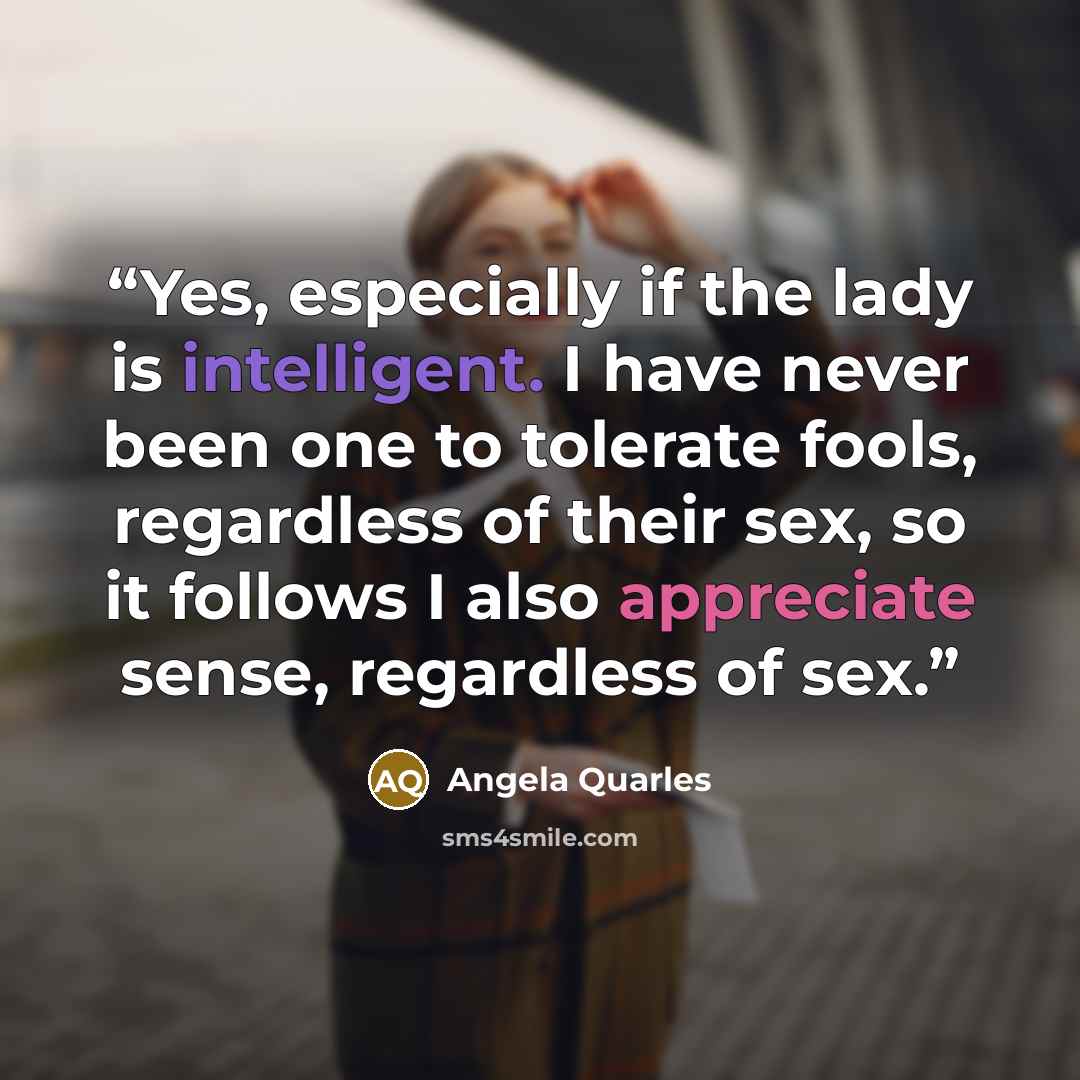 “Yes, especially if the lady is intelligent. I have never been one to tolerate fools, regardless of their sex, so it follows I also appreciate sense, regardless of sex.” quote by Angela Quarles